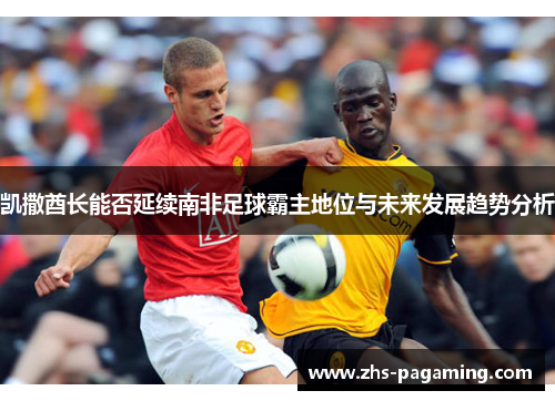 凯撒酋长能否延续南非足球霸主地位与未来发展趋势分析
