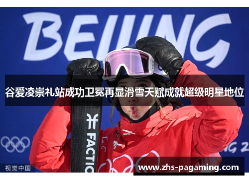 谷爱凌崇礼站成功卫冕再显滑雪天赋成就超级明星地位