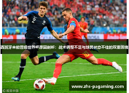 西班牙未能晋级世界杯原因剖析：战术调整不足与球员状态不佳的双重困境
