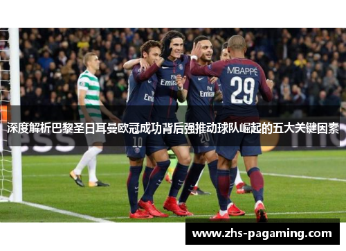 深度解析巴黎圣日耳曼欧冠成功背后强推动球队崛起的五大关键因素