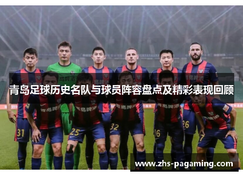 青岛足球历史名队与球员阵容盘点及精彩表现回顾