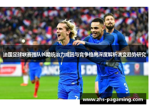 法国足球联赛强队长期统治力成因与竞争格局深度解析演变趋势研究