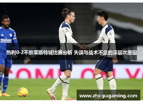 热刺0-2不敌莱斯特城比赛分析 失误与战术不足的深层次原因