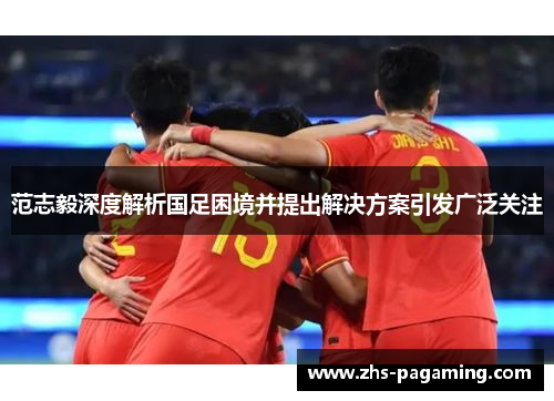 范志毅深度解析国足困境并提出解决方案引发广泛关注