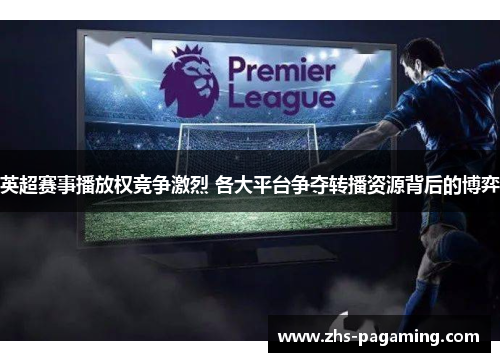 英超赛事播放权竞争激烈 各大平台争夺转播资源背后的博弈