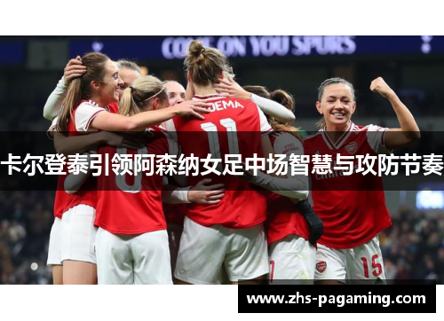 卡尔登泰引领阿森纳女足中场智慧与攻防节奏