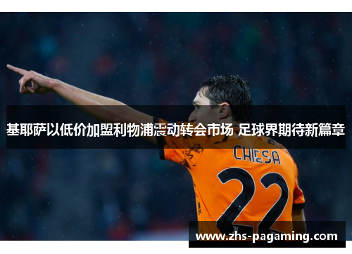 基耶萨以低价加盟利物浦震动转会市场 足球界期待新篇章