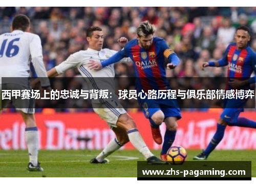 西甲赛场上的忠诚与背叛：球员心路历程与俱乐部情感博弈