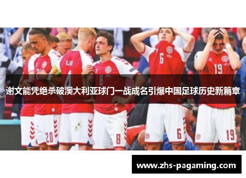 谢文能凭绝杀破澳大利亚球门一战成名引爆中国足球历史新篇章