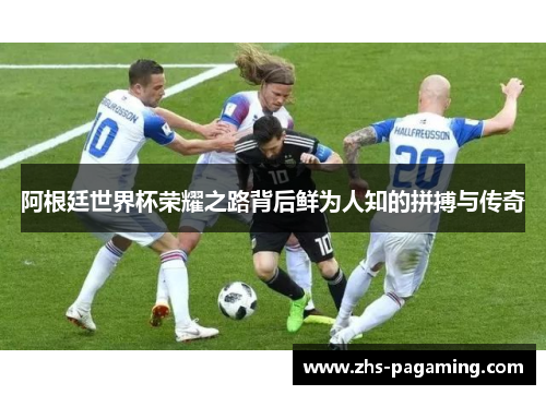 阿根廷世界杯荣耀之路背后鲜为人知的拼搏与传奇