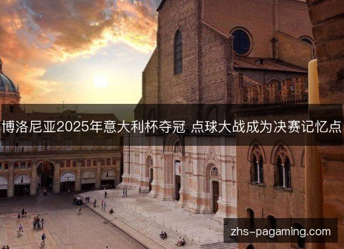 博洛尼亚2025年意大利杯夺冠 点球大战成为决赛记忆点